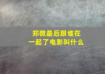 郑微最后跟谁在一起了电影叫什么