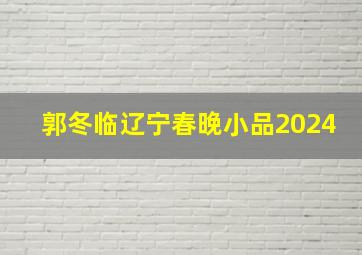 郭冬临辽宁春晚小品2024