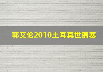 郭艾伦2010土耳其世锦赛