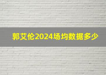 郭艾伦2024场均数据多少