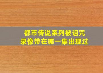 都市传说系列被诅咒录像带在哪一集出现过