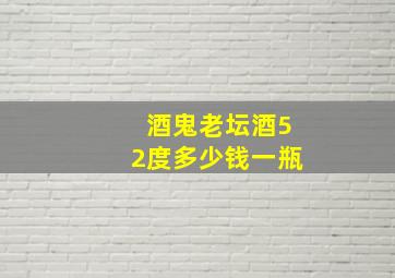 酒鬼老坛酒52度多少钱一瓶