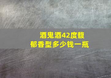 酒鬼酒42度馥郁香型多少钱一瓶