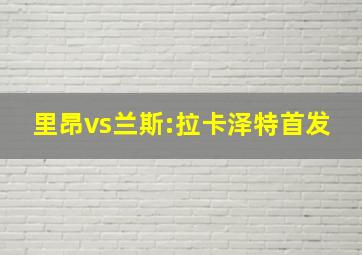 里昂vs兰斯:拉卡泽特首发