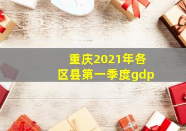 重庆2021年各区县第一季度gdp