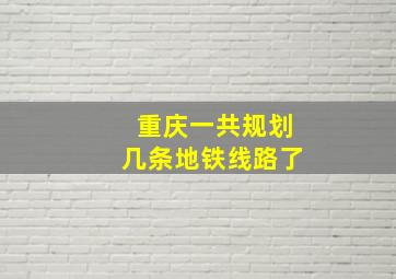 重庆一共规划几条地铁线路了