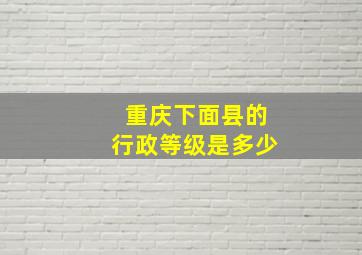 重庆下面县的行政等级是多少