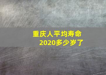 重庆人平均寿命2020多少岁了