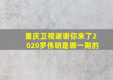 重庆卫视谢谢你来了2020罗伟明是哪一期的