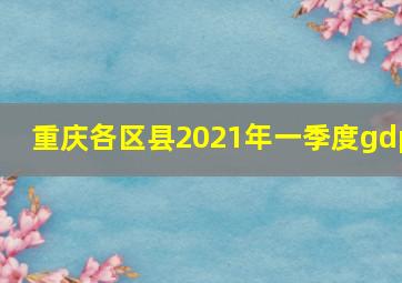 重庆各区县2021年一季度gdp