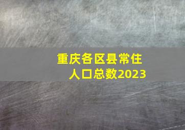 重庆各区县常住人口总数2023