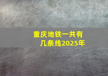 重庆地铁一共有几条线2025年