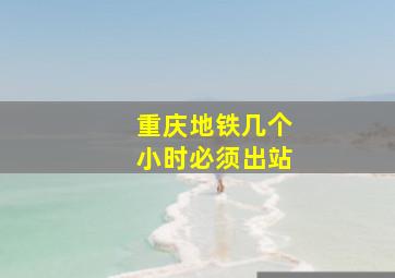 重庆地铁几个小时必须出站