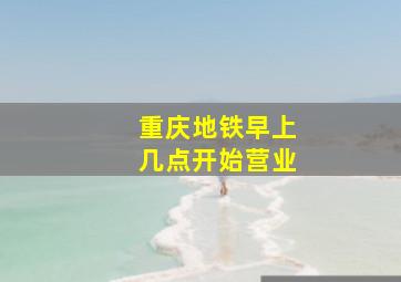 重庆地铁早上几点开始营业