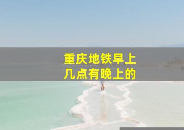 重庆地铁早上几点有晚上的