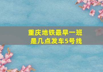 重庆地铁最早一班是几点发车5号线