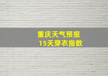 重庆天气预报15天穿衣指数