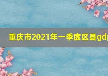 重庆市2021年一季度区县gdp