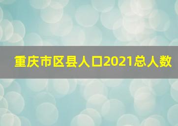 重庆市区县人口2021总人数