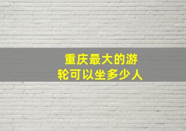 重庆最大的游轮可以坐多少人