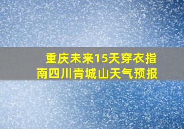 重庆未来15天穿衣指南四川青城山天气预报