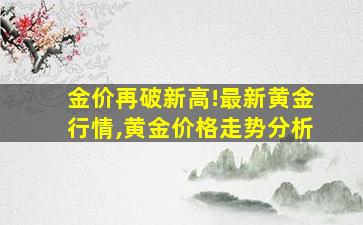 金价再破新高!最新黄金行情,黄金价格走势分析