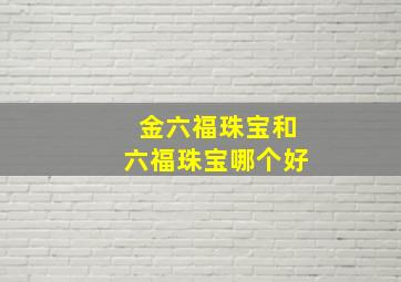 金六福珠宝和六福珠宝哪个好