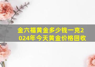 金六福黄金多少钱一克2024年今天黄金价格回收