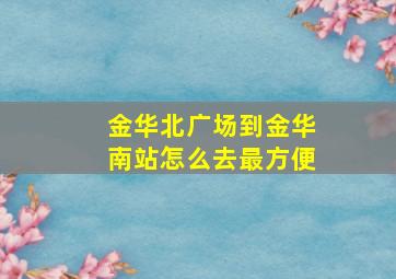 金华北广场到金华南站怎么去最方便