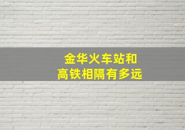 金华火车站和高铁相隔有多远