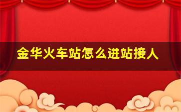 金华火车站怎么进站接人