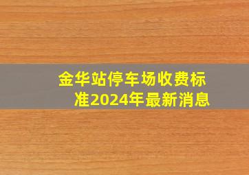 金华站停车场收费标准2024年最新消息