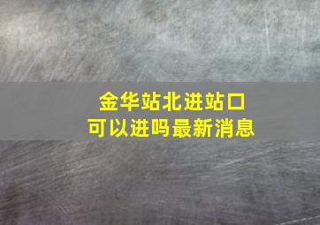 金华站北进站口可以进吗最新消息