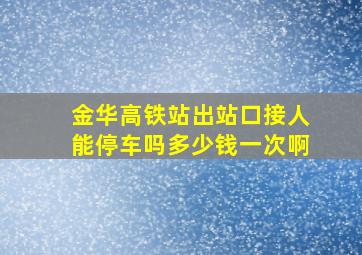 金华高铁站出站口接人能停车吗多少钱一次啊