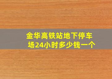 金华高铁站地下停车场24小时多少钱一个