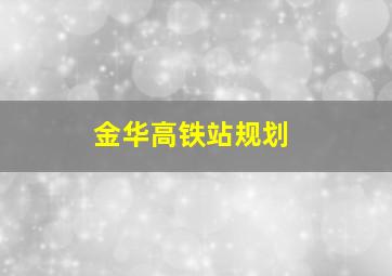 金华高铁站规划