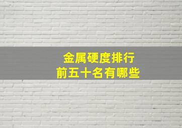 金属硬度排行前五十名有哪些