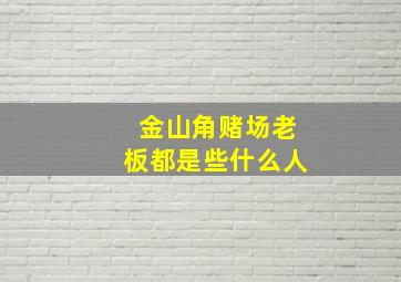 金山角赌场老板都是些什么人