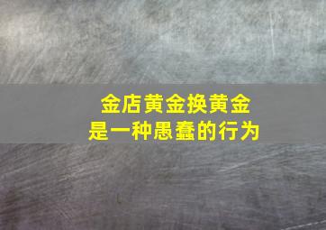 金店黄金换黄金是一种愚蠢的行为