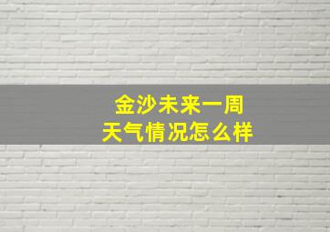 金沙未来一周天气情况怎么样