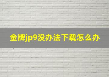 金牌jp9没办法下载怎么办