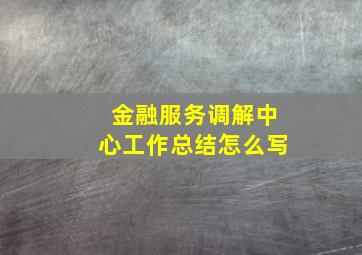 金融服务调解中心工作总结怎么写