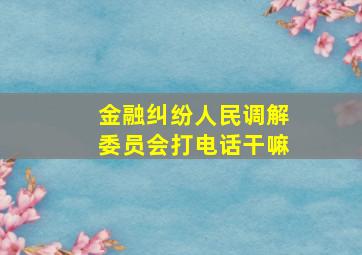 金融纠纷人民调解委员会打电话干嘛