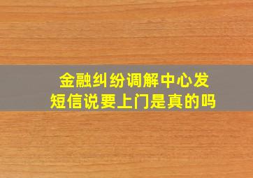 金融纠纷调解中心发短信说要上门是真的吗