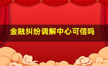 金融纠纷调解中心可信吗