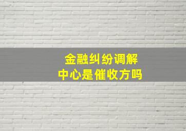 金融纠纷调解中心是催收方吗