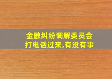 金融纠纷调解委员会打电话过来,有没有事