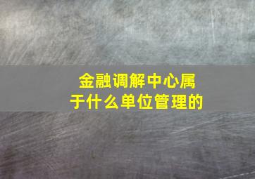 金融调解中心属于什么单位管理的