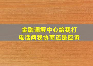 金融调解中心给我打电话问我协商还是应诉