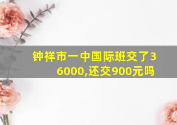 钟祥市一中国际班交了36000,还交900元吗